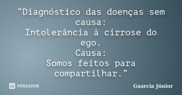 “Diagnóstico das doenças sem causa: Intolerância à cirrose do ego. Causa: Somos feitos para compartilhar.”... Frase de Gaarcia Júnior.