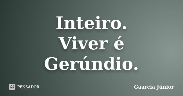 Inteiro. Viver é Gerúndio.... Frase de Gaarcia Júnior.