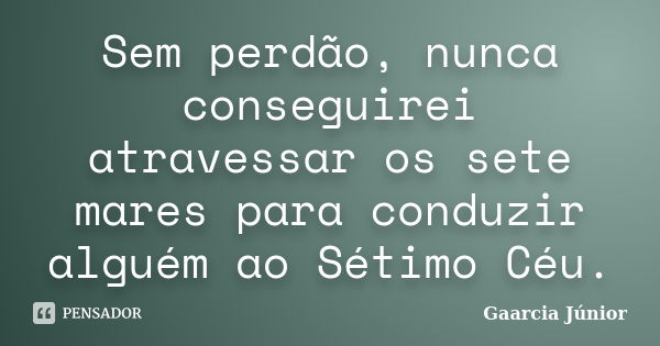 Sem perdão, nunca conseguirei atravessar os sete mares para conduzir alguém ao Sétimo Céu.... Frase de Gaarcia Júnior.