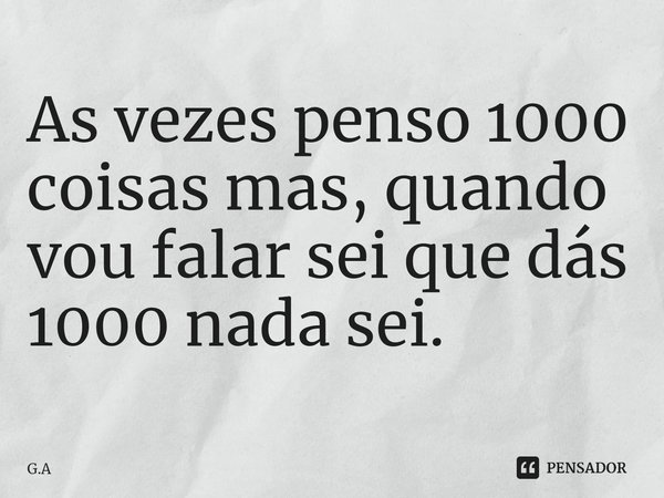 ⁠⁠As vezes penso 1000 coisas mas, quando vou falar sei que dás 1000 nada sei.... Frase de G.A.