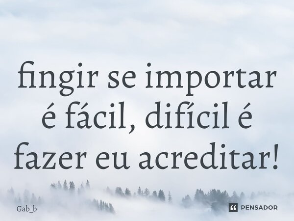 ⁠fingir se importar é fácil, difícil é fazer eu acreditar!... Frase de Gab_b.