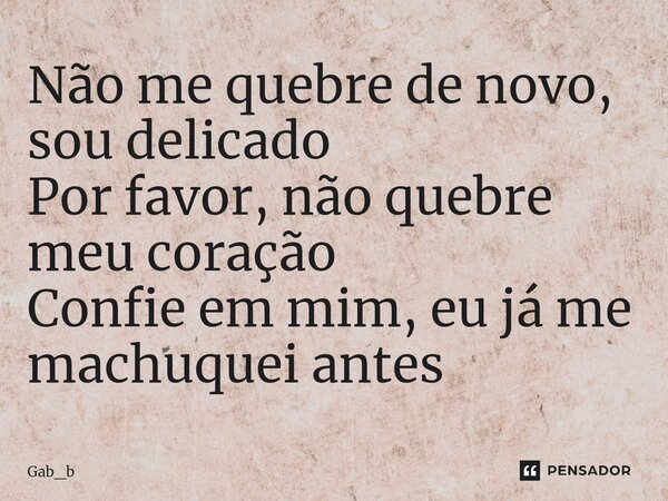 ⁠Não me quebre de novo, sou delicado Por favor, não quebre meu coração Confie em mim, eu já me machuquei antes... Frase de Gab_b.
