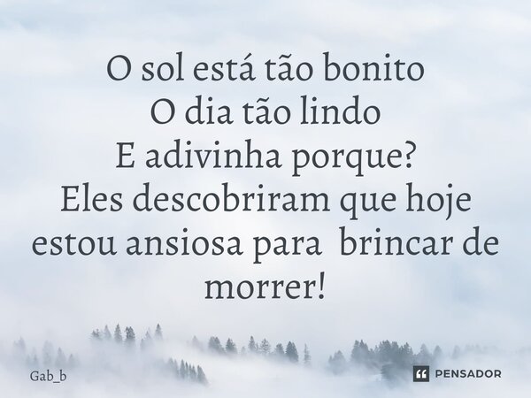 O sol está tão bonito O dia tão lindo E adivinha porque? Eles descobriram que hoje estou ansiosa para brincar de morrer!... Frase de Gab_b.