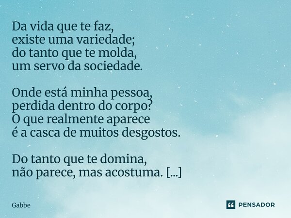 Da vida que te faz, existe uma variedade; do tanto que te molda, um servo da sociedade. Onde está minha pessoa, perdida dentro do corpo? O que realmente aparec... Frase de Gabbe.