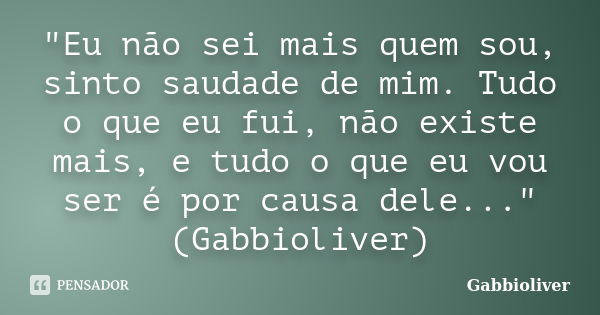 "Eu não sei mais quem sou, sinto saudade de mim. Tudo o que eu fui, não existe mais, e tudo o que eu vou ser é por causa dele..." (Gabbioliver)... Frase de Gabbioliver.