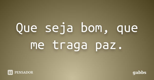 Que seja bom, que me traga paz.... Frase de gabbs.