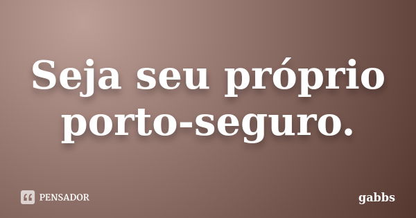 Seja seu próprio porto-seguro.... Frase de gabbs.