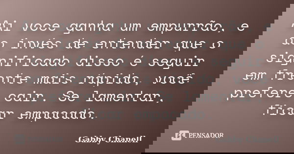 Ai voce ganha um empurrão, e ao invés de entender que o significado disso é seguir em frente mais rápido, você prefere cair. Se lamentar, ficar empacado.... Frase de Gabby Chanell.
