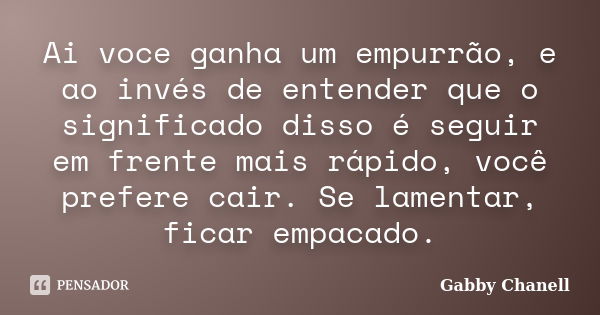 Ai voce ganha um empurrão, e ao invés de entender que o significado disso é seguir em frente mais rápido, você prefere cair. Se lamentar, ficar empacado.... Frase de Gabby Chanell.