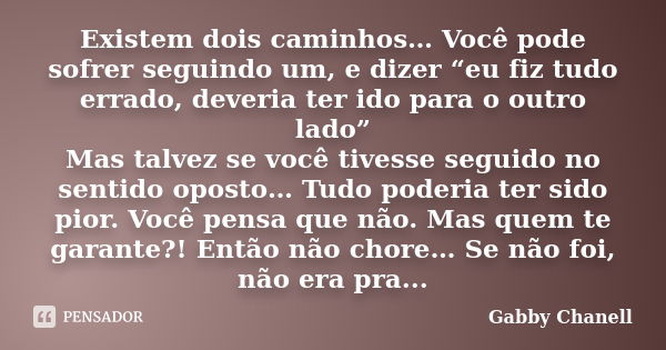 Existem dois caminhos… Você pode sofrer seguindo um, e dizer “eu fiz tudo errado, deveria ter ido para o outro lado” Mas talvez se você tivesse seguido no senti... Frase de Gabby Chanell.