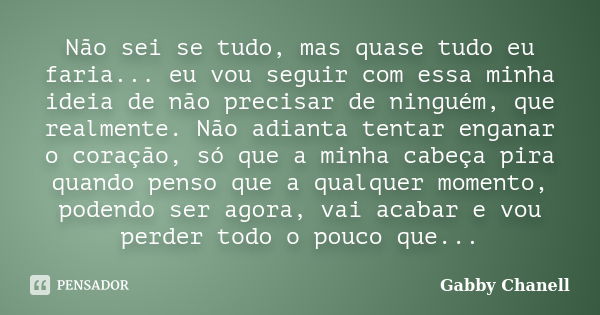 Não sei se tudo, mas quase tudo eu faria... eu vou seguir com essa minha ideia de não precisar de ninguém, que realmente. Não adianta tentar enganar o coração, ... Frase de Gabby Chanell.