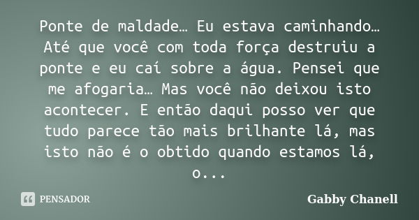 Ponte de maldade… Eu estava caminhando… Até que você com toda força destruiu a ponte e eu caí sobre a água. Pensei que me afogaria… Mas você não deixou isto aco... Frase de Gabby Chanell.