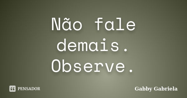 Não fale demais. Observe.... Frase de Gabby Gabriela.