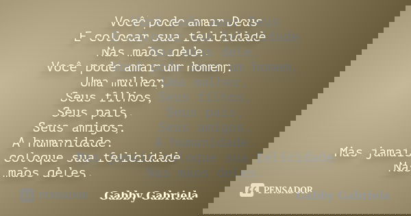 Você pode amar Deus E colocar sua felicidade Nas mãos dele. Você pode amar um homem, Uma mulher, Seus filhos, Seus pais, Seus amigos, A humanidade. Mas jamais c... Frase de Gabby Gabriela.