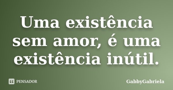 Uma existência sem amor, é uma existência inútil.... Frase de GabbyGabriela.