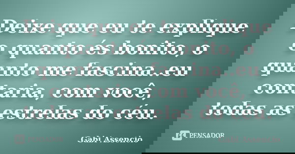 Deixe que eu te explique o quanto és bonito, o quanto me fascina..eu contaria, com você, todas as estrelas do céu.... Frase de Gabi Assencio.