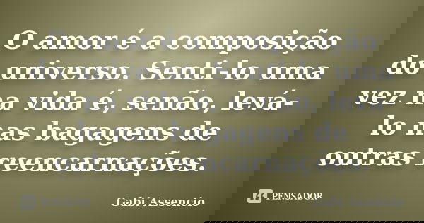 O amor é a composição do universo. Senti-lo uma vez na vida é, senão, levá-lo nas bagagens de outras reencarnações.... Frase de Gabi Assencio.