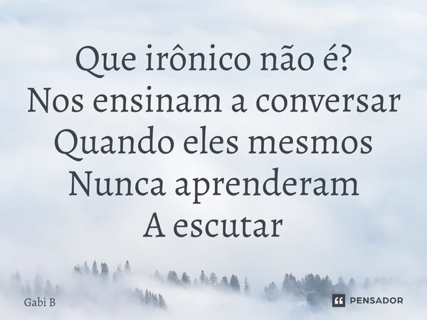 ⁠Que irônico não é? Nos ensinam a conversar Quando eles mesmos Nunca aprenderam A escutar⁠... Frase de Gabi B.