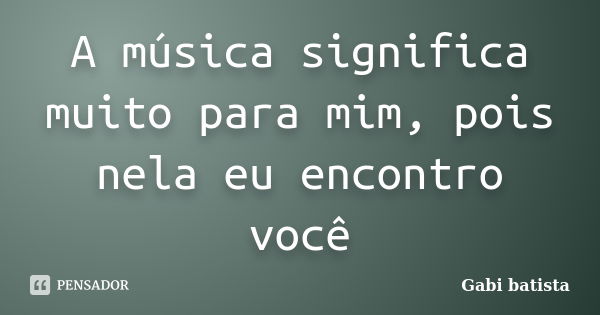 A música significa muito para mim, pois nela eu encontro você... Frase de Gabi batista.