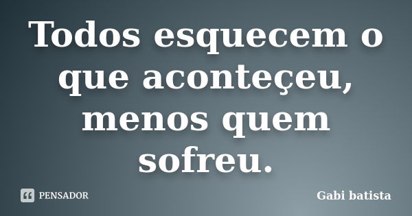 Todos esquecem o que aconteçeu, menos quem sofreu.... Frase de Gabi batista.