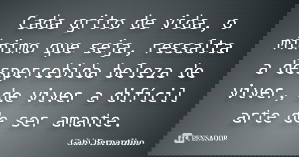 Cada grito de vida, o mínimo que seja, ressalta a despercebida beleza de viver, de viver a difícil arte de ser amante.... Frase de Gabi Bernardino.
