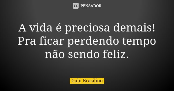 A vida é preciosa demais! Pra ficar perdendo tempo não sendo feliz.... Frase de Gabi Brasilino.