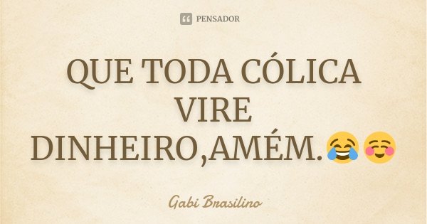 QUE TODA CÓLICA VIRE DINHEIRO,AMÉM.😂☺... Frase de Gabi Brasilino.