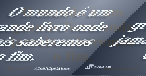 O mundo é um grande livro onde jamais saberemos o fim.... Frase de Gabi Capistrano.