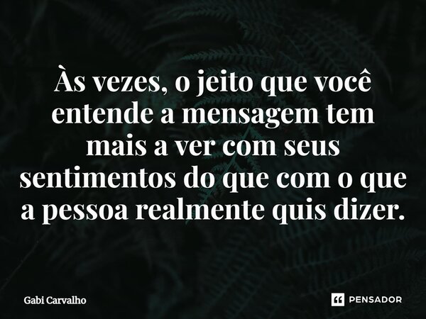 ⁠Às vezes, o jeito que você entende a mensagem tem mais a ver com seus sentimentos do que com o que a pessoa realmente quis dizer.... Frase de Gabi Carvalho.
