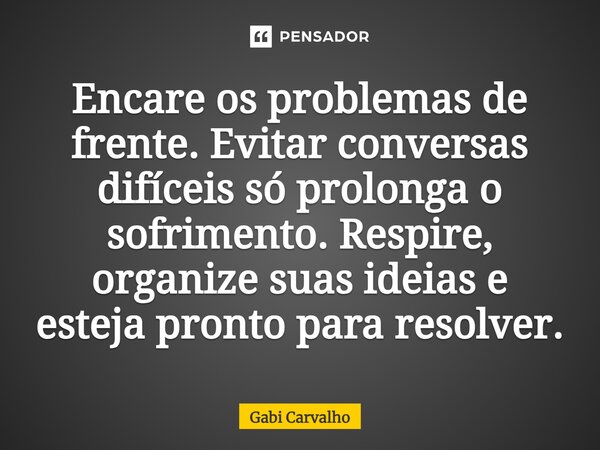 ⁠Encare os problemas de frente. Evitar conversas difíceis só prolonga o sofrimento. Respire, organize suas ideias e esteja pronto para resolver.... Frase de Gabi Carvalho.