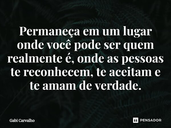 ⁠Permaneça em um lugar onde você pode ser quem realmente é, onde as pessoas te reconhecem, te aceitam e te amam de verdade.... Frase de Gabi Carvalho.