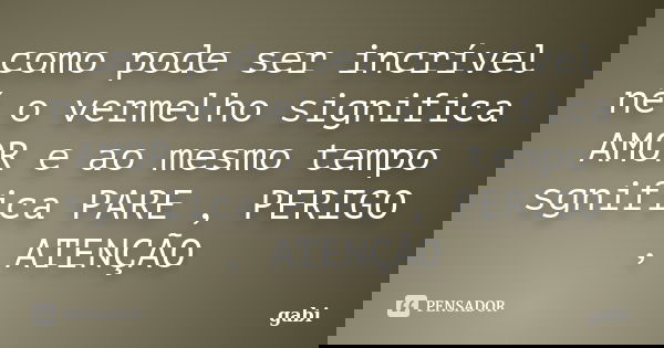 como pode ser incrível né o vermelho significa AMOR e ao mesmo tempo sgnifica PARE , PERIGO , ATENÇÃO... Frase de Gabi.