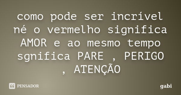 como pode ser incrível né o vermelho significa AMOR e ao mesmo tempo sgnifica PARE , PERIGO , ATENÇÃO... Frase de Gabi.