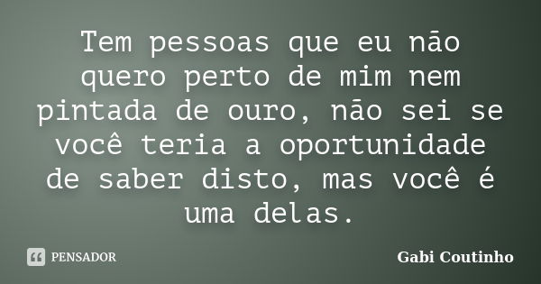 Tem pessoas que eu não quero perto de mim nem pintada de ouro, não sei se você teria a oportunidade de saber disto, mas você é uma delas.... Frase de Gabi Coutinho.