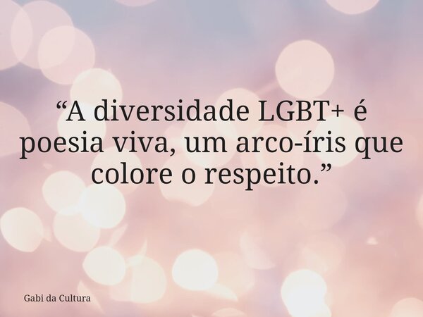 “A diversidade LGBT+ é poesia viva, um arco-íris que colore o respeito.”... Frase de Gabi da Cultura.
