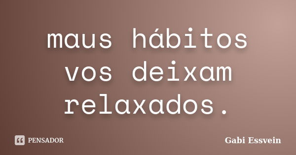 maus hábitos vos deixam relaxados.... Frase de Gabi Essvein.