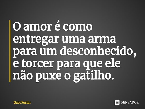 ⁠O amor é como entregar uma arma para um desconhecido, e torcer para que ele não puxe o gatilho.... Frase de Gabi Forlin.