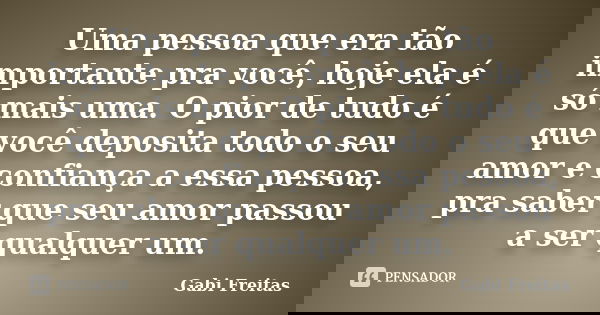 Uma pessoa que era tão importante pra você, hoje ela é só mais uma. O pior de tudo é que você deposita todo o seu amor e confiança a essa pessoa, pra saber que ... Frase de Gabi Freitas.