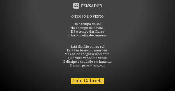 O TEMPO E O VENTO Há o tempo do sol, Há o tempo da névoa ; Há o tempo das flores E há o brotar dos amores Está tão frio o meu sol Está tão branco o meu céu Mas ... Frase de Gabi Gabriela.