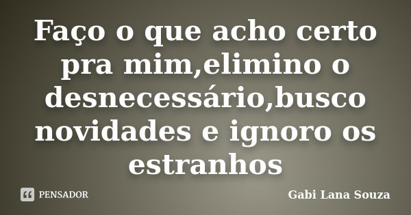 Faço o que acho certo pra mim,elimino o desnecessário,busco novidades e ignoro os estranhos... Frase de Gabi Lana Souza.