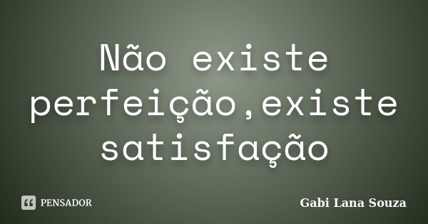 Não existe perfeição,existe satisfação... Frase de Gabi Lana Souza.