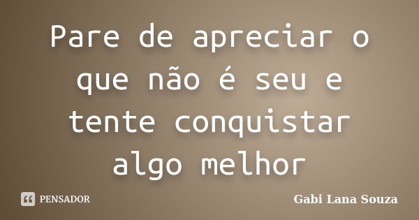 Pare de apreciar o que não é seu e tente conquistar algo melhor... Frase de Gabi Lana Souza.