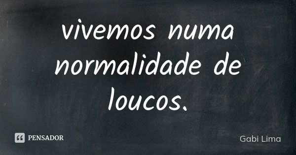 vivemos numa normalidade de loucos.... Frase de Gabi Lima.