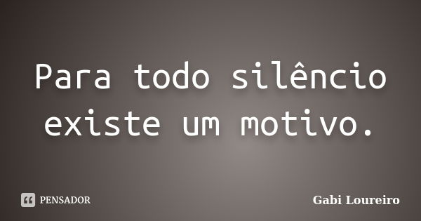 Para todo silêncio existe um motivo.... Frase de Gabi Loureiro.