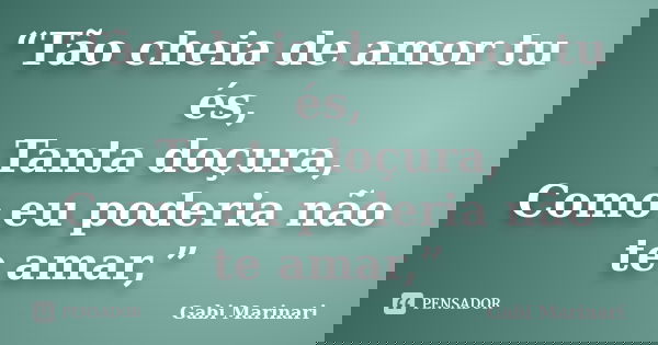 “Tão cheia de amor tu és, Tanta doçura, Como eu poderia não te amar,”... Frase de Gabi Marinari.