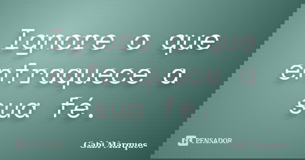 Ignore o que enfraquece a sua fé.... Frase de Gabi Marques.