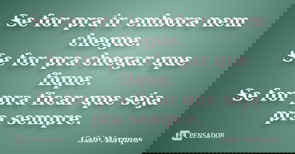 Se for pra ir embora nem chegue. Se for pra chegar que fique. Se for pra ficar que seja pra sempre.... Frase de Gabi Marques.
