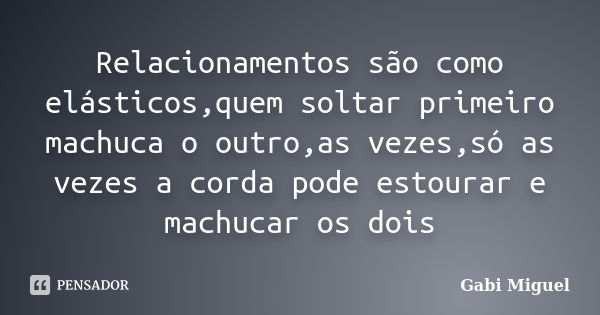 Relacionamentos são como elásticos,quem soltar primeiro machuca o outro,as vezes,só as vezes a corda pode estourar e machucar os dois... Frase de Gabi Miguel.