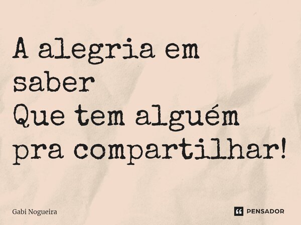 ⁠A alegria em saber Que tem alguém pra compartilhar!... Frase de Gabi Nogueira.