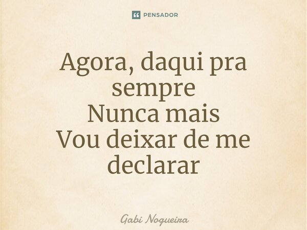 Agora, daqui pra sempre Nunca mais Vou deixar de me declarar... Frase de Gabi Nogueira.